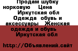 Продам шубку норковую. › Цена ­ 150 000 - Иркутская обл. Одежда, обувь и аксессуары » Женская одежда и обувь   . Иркутская обл.